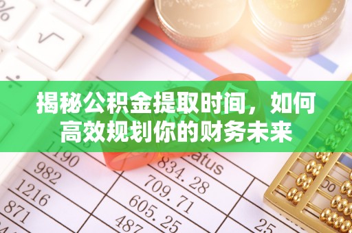 扶风揭秘公积金提取时间，如何高效规划你的财务未来