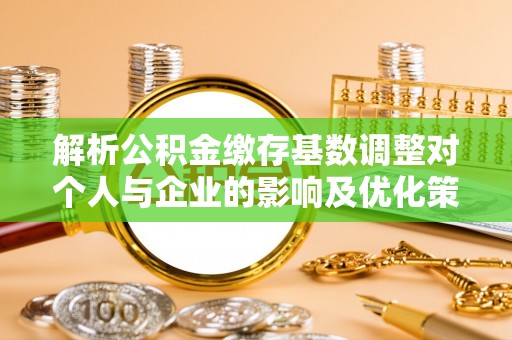 扶风解析公积金缴存基数调整对个人与企业的影响及优化策略