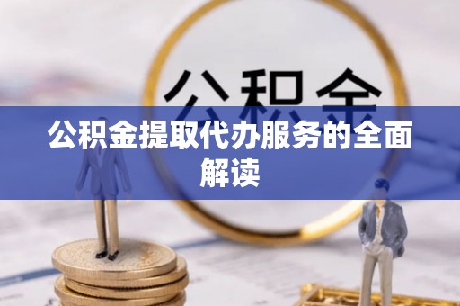 扶风公积金提取代办服务的全面解读