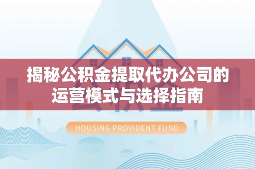 扶风揭秘公积金提取代办公司的运营模式与选择指南
