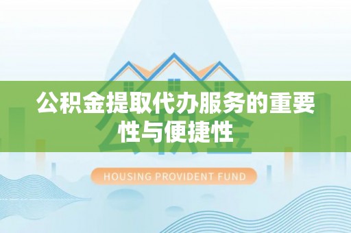 扶风公积金提取代办服务的重要性与便捷性
