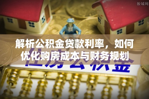 扶风解析公积金贷款利率，如何优化购房成本与财务规划