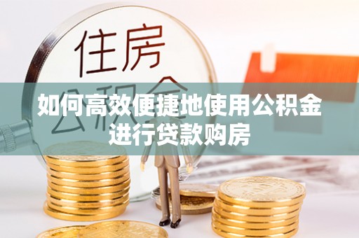 扶风如何高效便捷地使用公积金进行贷款购房