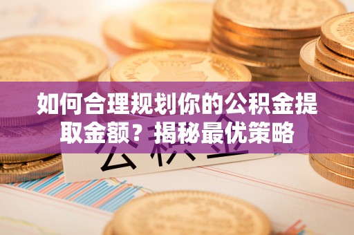 扶风如何合理规划你的公积金提取金额？揭秘最优策略