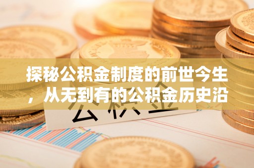 扶风探秘公积金制度的前世今生，从无到有的公积金历史沿革之旅
