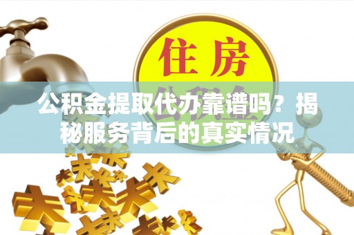 扶风公积金提取代办靠谱吗？揭秘服务背后的真实情况