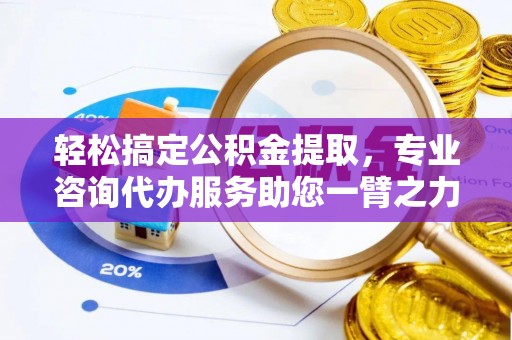 扶风轻松搞定公积金提取，专业咨询代办服务助您一臂之力