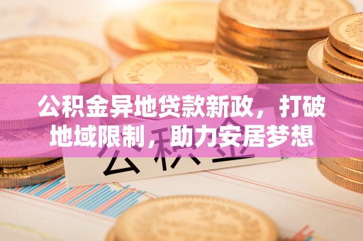 扶风公积金异地贷款新政，打破地域限制，助力安居梦想