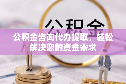 扶风公积金咨询代办提取，轻松解决您的资金需求