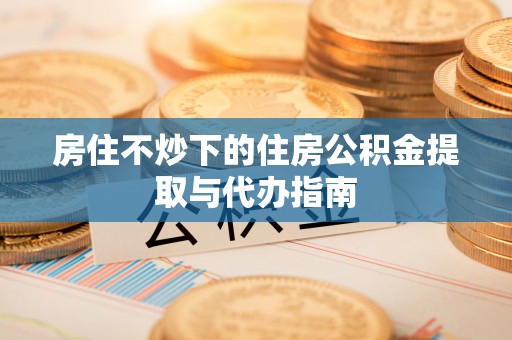 扶风房住不炒下的住房公积金提取与代办指南