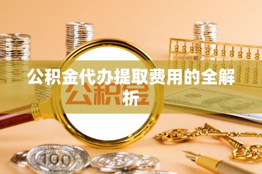 扶风公积金代办提取费用的全解析