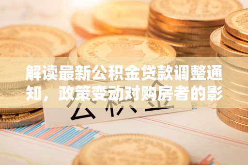 扶风解读最新公积金贷款调整通知，政策变动对购房者的影响与应对策略