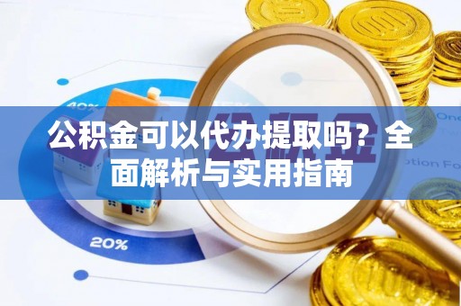 扶风公积金可以代办提取吗？全面解析与实用指南