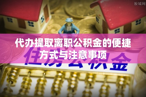 扶风代办提取离职公积金的便捷方式与注意事项