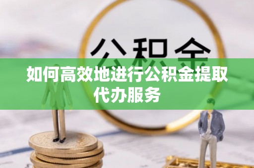 扶风如何高效地进行公积金提取代办服务