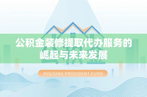 扶风公积金装修提取代办服务的崛起与未来发展