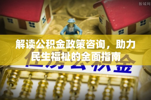 扶风解读公积金政策咨询，助力民生福祉的全面指南