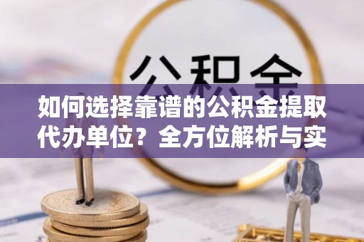 扶风如何选择靠谱的公积金提取代办单位？全方位解析与实用指南