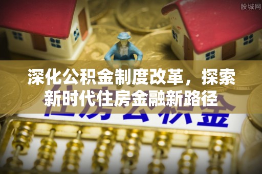 扶风深化公积金制度改革，探索新时代住房金融新路径