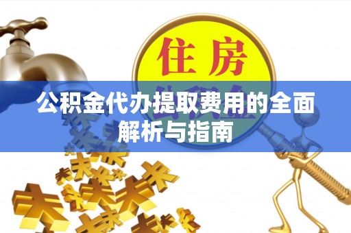 扶风公积金代办提取费用的全面解析与指南