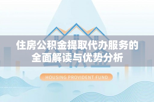 扶风住房公积金提取代办服务的全面解读与优势分析