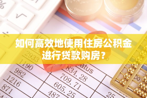 扶风如何高效地使用住房公积金进行贷款购房？