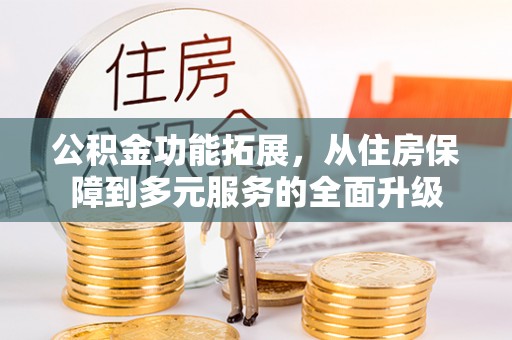 扶风公积金功能拓展，从住房保障到多元服务的全面升级