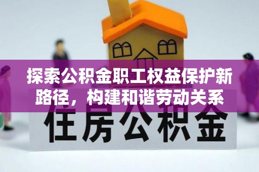 扶风探索公积金职工权益保护新路径，构建和谐劳动关系