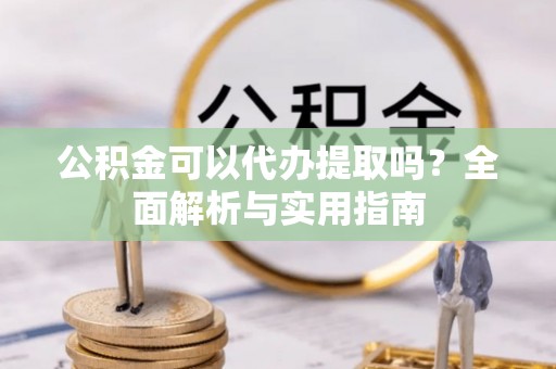 扶风公积金可以代办提取吗？全面解析与实用指南