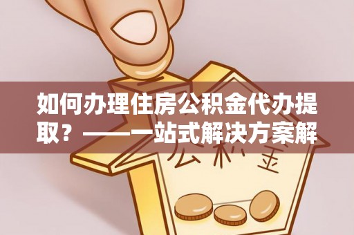 扶风如何办理住房公积金代办提取？——一站式解决方案解析