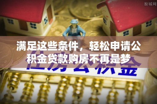 扶风满足这些条件，轻松申请公积金贷款购房不再是梦