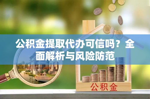 扶风公积金提取代办可信吗？全面解析与风险防范