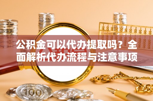 扶风公积金可以代办提取吗？全面解析代办流程与注意事项