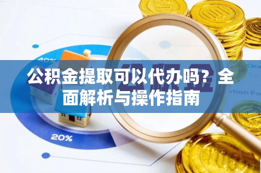 扶风公积金提取可以代办吗？全面解析与操作指南
