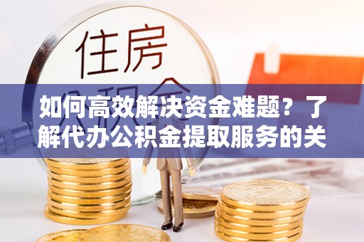 扶风如何高效解决资金难题？了解代办公积金提取服务的关键步骤与优势