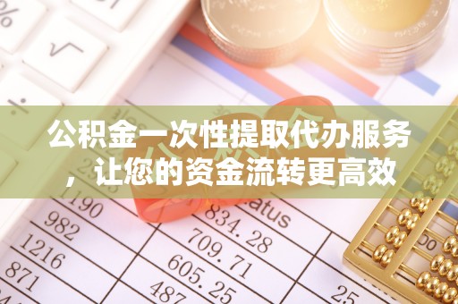 扶风公积金一次性提取代办服务，让您的资金流转更高效