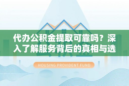扶风代办公积金提取可靠吗？深入了解服务背后的真相与选择