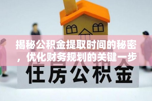 扶风揭秘公积金提取时间的秘密，优化财务规划的关键一步
