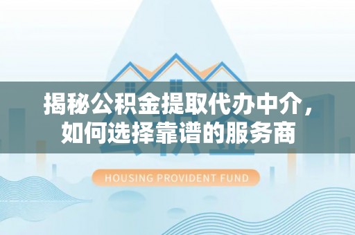 扶风揭秘公积金提取代办中介，如何选择靠谱的服务商
