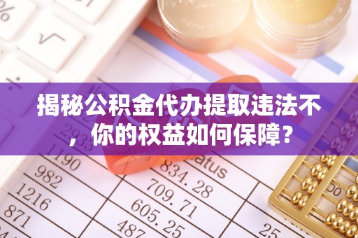 扶风揭秘公积金代办提取违法不，你的权益如何保障？