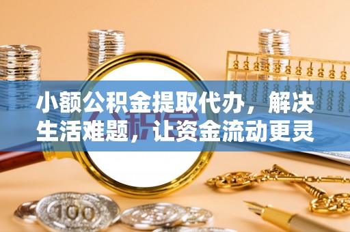 扶风小额公积金提取代办，解决生活难题，让资金流动更灵活