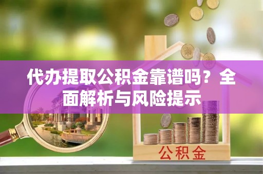 扶风代办提取公积金靠谱吗？全面解析与风险提示