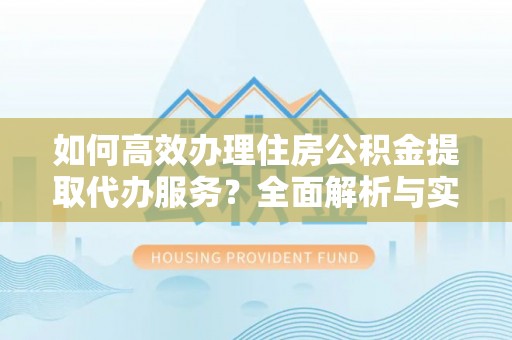 扶风如何高效办理住房公积金提取代办服务？全面解析与实用指南