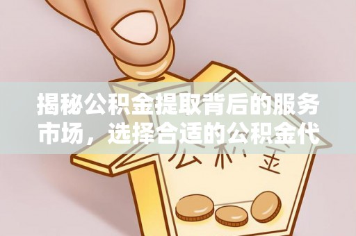 扶风揭秘公积金提取背后的服务市场，选择合适的公积金代办提取公司是关键