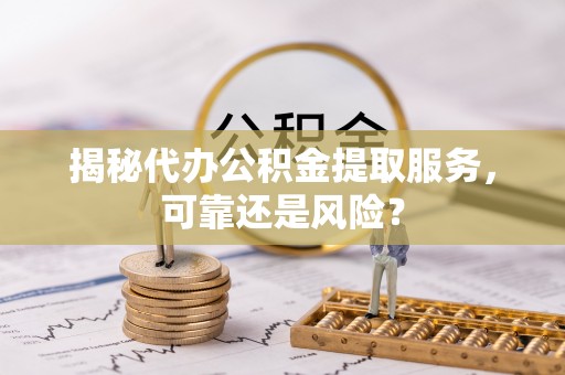 扶风揭秘代办公积金提取服务，可靠还是风险？
