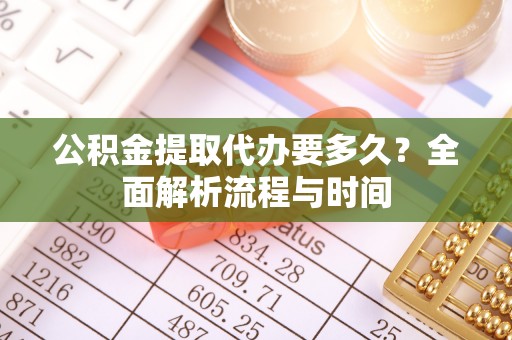 扶风公积金提取代办要多久？全面解析流程与时间