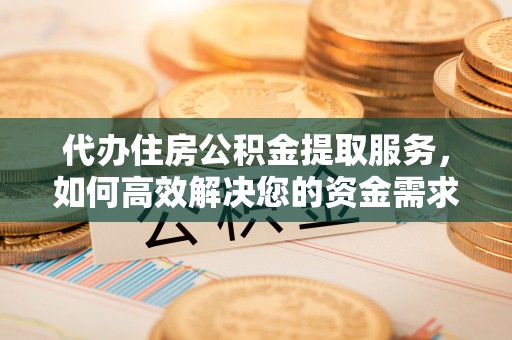 扶风代办住房公积金提取服务，如何高效解决您的资金需求