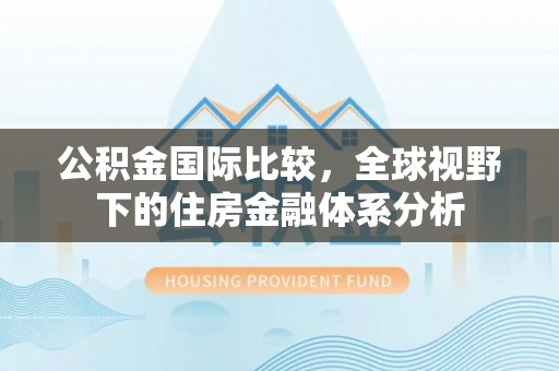 扶风公积金国际比较，全球视野下的住房金融体系分析