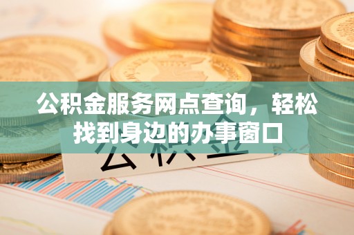扶风公积金服务网点查询，轻松找到身边的办事窗口