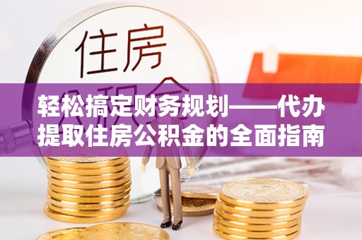扶风轻松搞定财务规划——代办提取住房公积金的全面指南